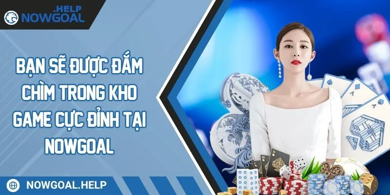 Bạn sẽ được đắm chìm trong kho game cực đỉnh tại Nowgoal